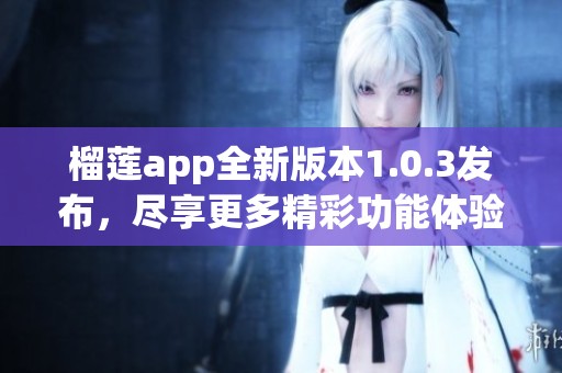 榴莲app全新版本1.0.3发布，尽享更多精彩功能体验