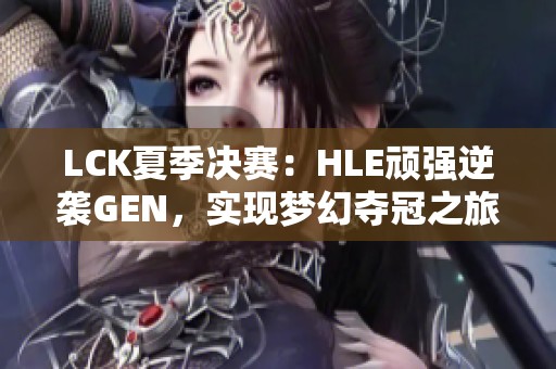 LCK夏季决赛：HLE顽强逆袭GEN，实现梦幻夺冠之旅