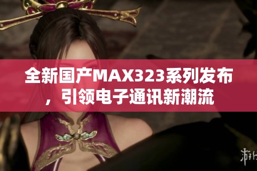 全新国产MAX323系列发布，引领电子通讯新潮流