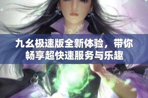 九幺极速版全新体验，带你畅享超快速服务与乐趣