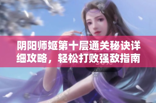 阴阳师姬第十层通关秘诀详细攻略，轻松打败强敌指南