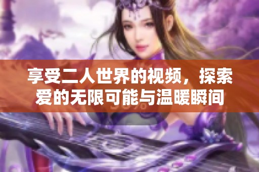 享受二人世界的视频，探索爱的无限可能与温暖瞬间