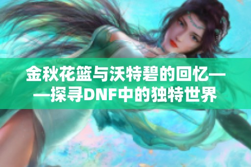 金秋花篮与沃特碧的回忆——探寻DNF中的独特世界