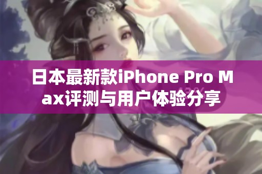 日本最新款iPhone Pro Max评测与用户体验分享