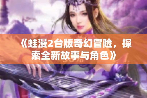 《蛙漫2台版奇幻冒险，探索全新故事与角色》