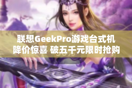 联想GeekPro游戏台式机降价惊喜 破五千元限时抢购！