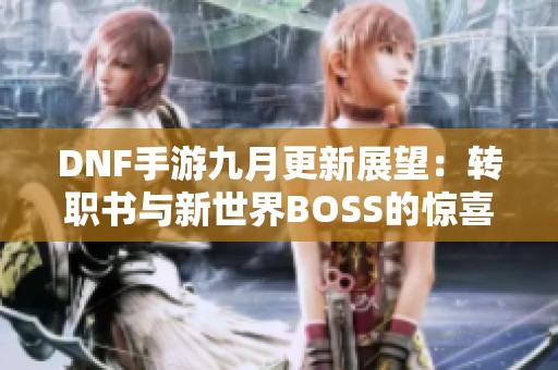 DNF手游九月更新展望：转职书与新世界BOSS的惊喜揭秘