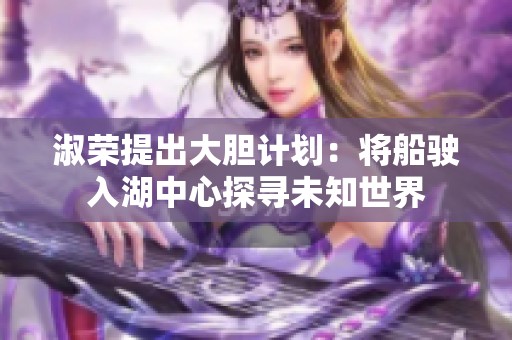 淑荣提出大胆计划：将船驶入湖中心探寻未知世界