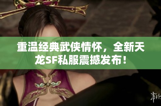 重温经典武侠情怀，全新天龙SF私服震撼发布！