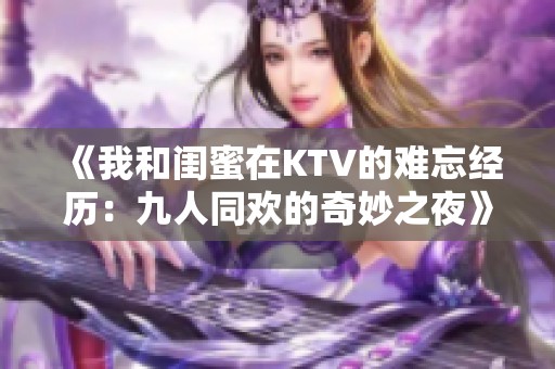 《我和闺蜜在KTV的难忘经历：九人同欢的奇妙之夜》