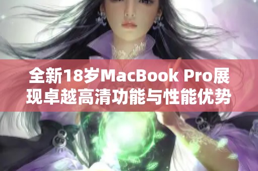 全新18岁MacBook Pro展现卓越高清功能与性能优势