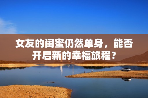 女友的闺蜜仍然单身，能否开启新的幸福旅程？