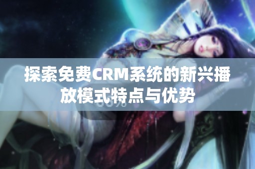 探索免费CRM系统的新兴播放模式特点与优势