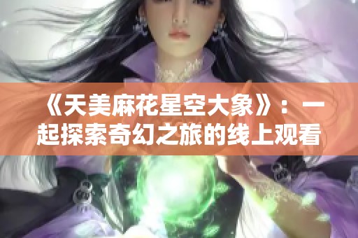 《天美麻花星空大象》：一起探索奇幻之旅的线上观看体验