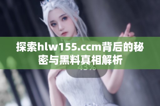 探索hlw155.ccm背后的秘密与黑料真相解析