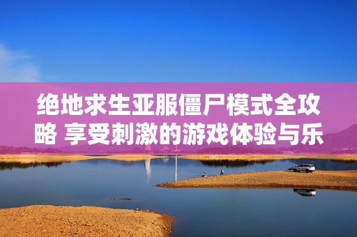 绝地求生亚服僵尸模式全攻略 享受刺激的游戏体验与乐趣