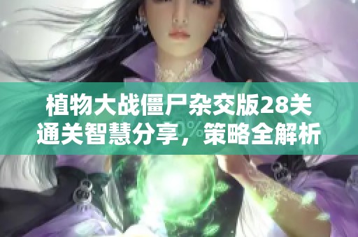 植物大战僵尸杂交版28关通关智慧分享，策略全解析！