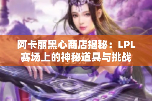 阿卡丽黑心商店揭秘：LPL赛场上的神秘道具与挑战