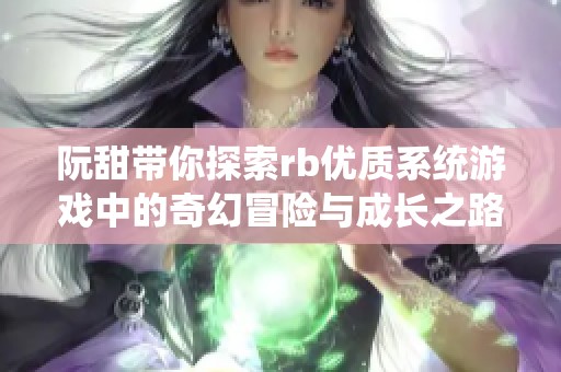 阮甜带你探索rb优质系统游戏中的奇幻冒险与成长之路