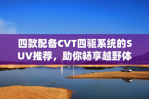 四款配备CVT四驱系统的SUV推荐，助你畅享越野体验