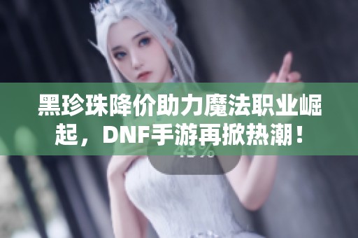 黑珍珠降价助力魔法职业崛起，DNF手游再掀热潮！