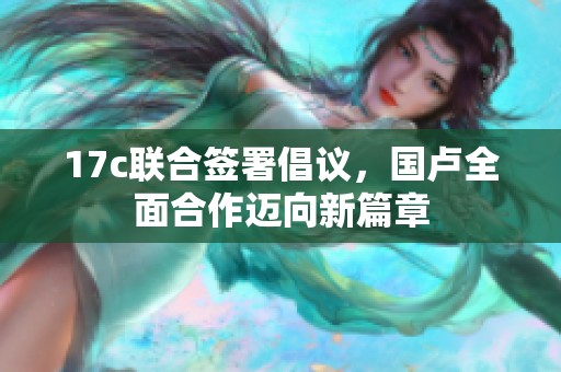 17c联合签署倡议，国卢全面合作迈向新篇章