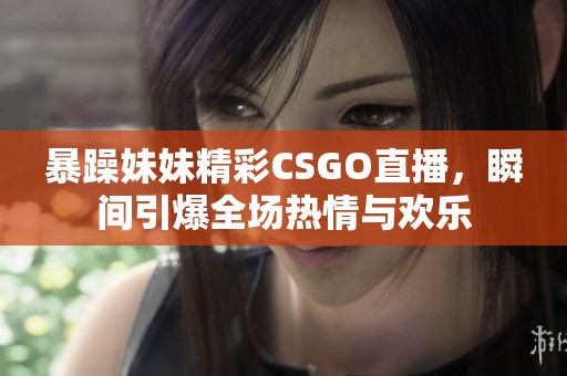 暴躁妹妹精彩CSGO直播，瞬间引爆全场热情与欢乐