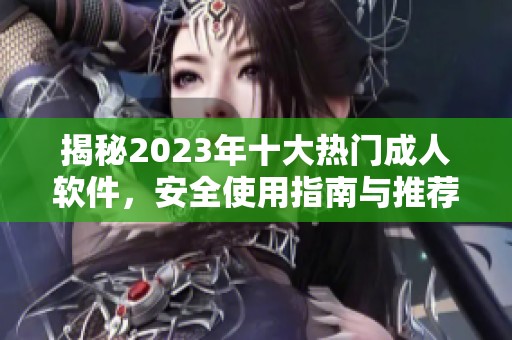 揭秘2023年十大热门成人软件，安全使用指南与推荐