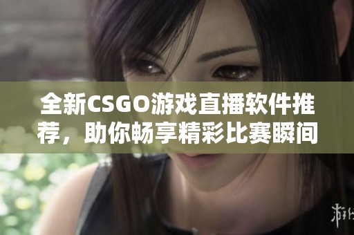 全新CSGO游戏直播软件推荐，助你畅享精彩比赛瞬间