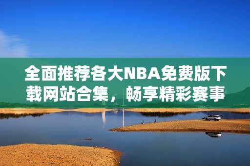 全面推荐各大NBA免费版下载网站合集，畅享精彩赛事