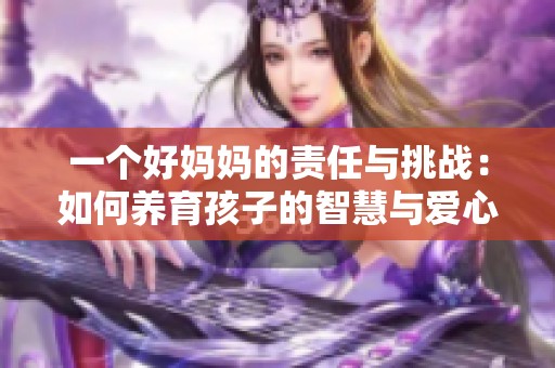 一个好妈妈的责任与挑战：如何养育孩子的智慧与爱心