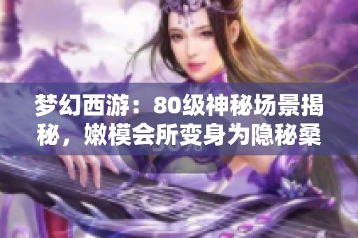 梦幻西游：80级神秘场景揭秘，嫩模会所变身为隐秘桑拿空间