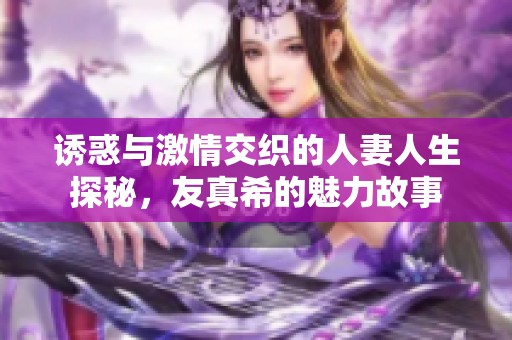 诱惑与激情交织的人妻人生探秘，友真希的魅力故事