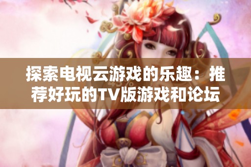 探索电视云游戏的乐趣：推荐好玩的TV版游戏和论坛交流平台