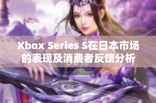 Xbox Series S在日本市场的表现及消费者反馈分析