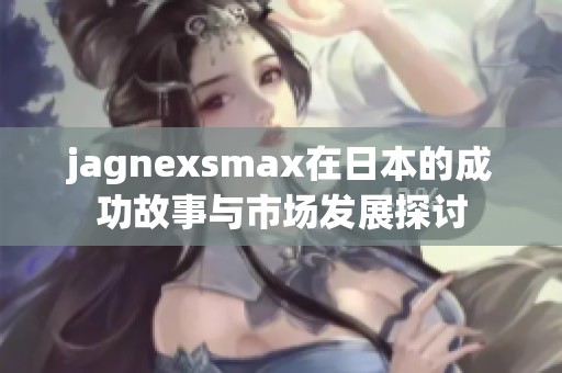 jagnexsmax在日本的成功故事与市场发展探讨