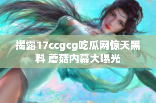 揭露17ccgcg吃瓜网惊天黑料 蘑菇内幕大曝光