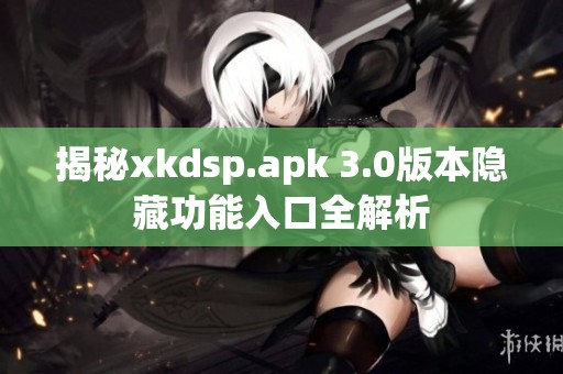 揭秘xkdsp.apk 3.0版本隐藏功能入口全解析