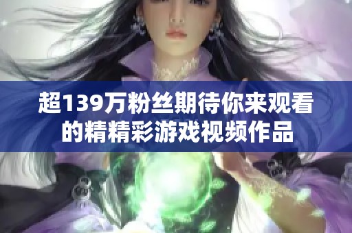 超139万粉丝期待你来观看的精精彩游戏视频作品