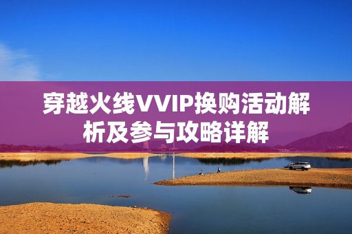 穿越火线VVIP换购活动解析及参与攻略详解