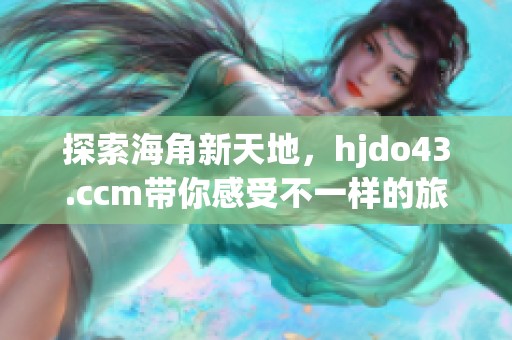 探索海角新天地，hjdo43.ccm带你感受不一样的旅程