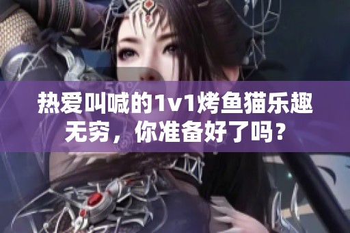 热爱叫喊的1v1烤鱼猫乐趣无穷，你准备好了吗？