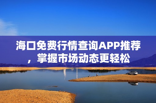 海口免费行情查询APP推荐，掌握市场动态更轻松