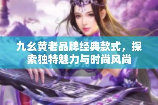 九幺黄老品牌经典款式，探索独特魅力与时尚风尚