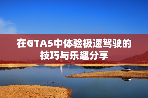 在GTA5中体验极速驾驶的技巧与乐趣分享