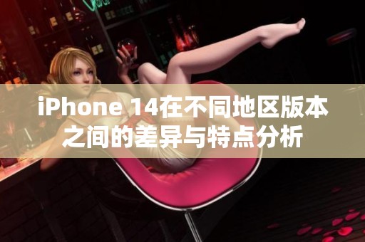 iPhone 14在不同地区版本之间的差异与特点分析