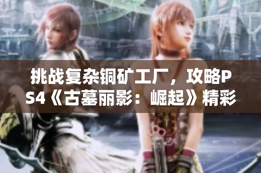 挑战复杂铜矿工厂，攻略PS4《古墓丽影：崛起》精彩剧情片段