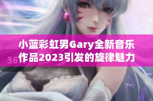 小蓝彩虹男Gary全新音乐作品2023引发的旋律魅力探讨