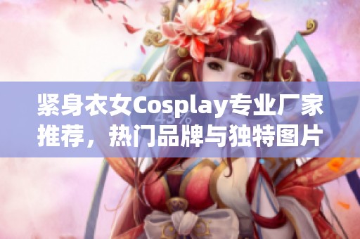 紧身衣女Cosplay专业厂家推荐，热门品牌与独特图片分享