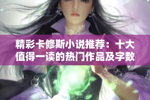 精彩卡修斯小说推荐：十大值得一读的热门作品及字数排行